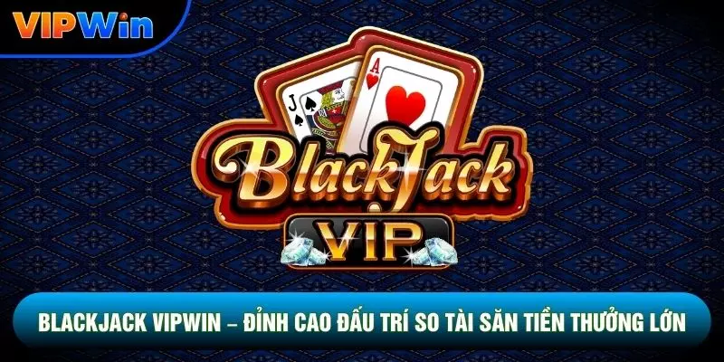 Blackjack Vipwin – Đấu Trí So Tài Săn Tiền Thưởng Lớn