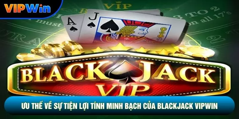 Ưu thế về sự tiện lợi tính minh bạch của Blackjack vipwin