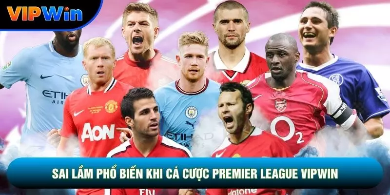 Sai lầm phổ biến khi cá cược Premier League vipwin